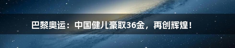 巴黎奥运:中国健儿豪取36金,再创辉煌!