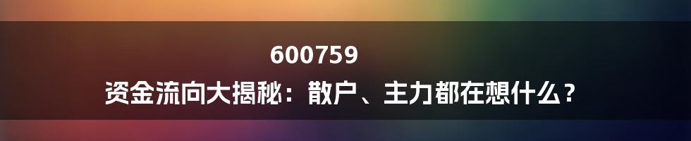 600759 资金流向大揭秘:散户、主力都在想什么?