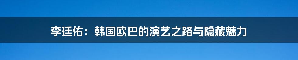 李廷佑：韩国欧巴的演艺之路与隐藏魅力