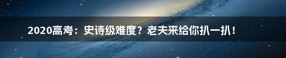 2020高考:史诗级难度?老夫来给你扒一扒!