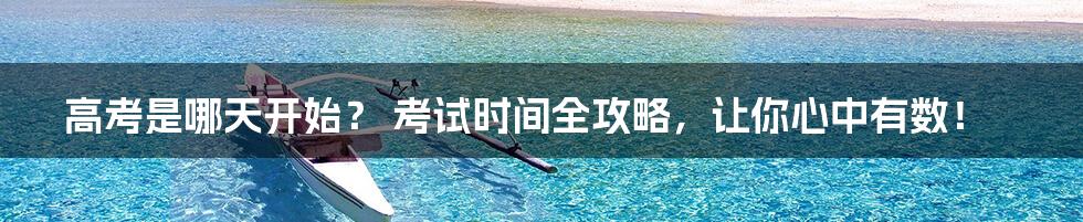 高考是哪天开始? 考试时间全攻略,让你心中有数!