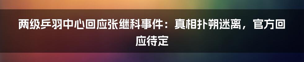 两级乒羽中心回应张继科事件:真相扑朔迷离,官方回应待定