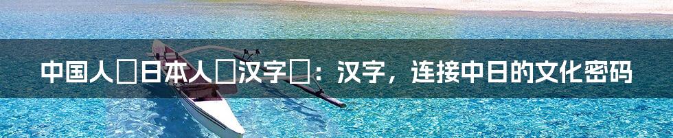 中国人も日本人も汉字を：汉字，连接中日的文化密码