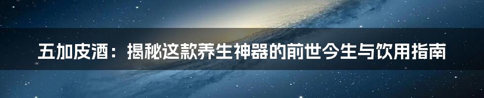 五加皮酒:揭秘这款养生神器的前世今生与饮用指南