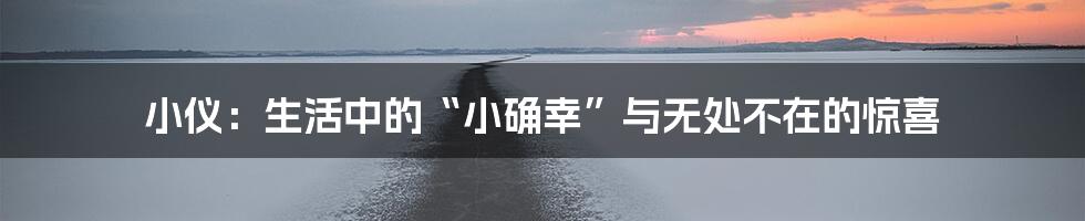 小仪：生活中的“小确幸”与无处不在的惊喜