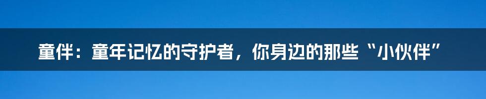 童伴:童年记忆的守护者,你身边的那些“小伙伴”