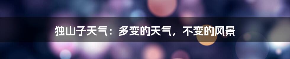 独山子天气：多变的天气，不变的风景