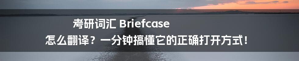 考研词汇 Briefcase 怎么翻译?一分钟搞懂它的正确打开方式!