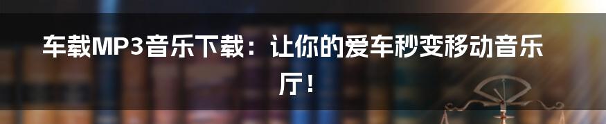 车载MP3音乐下载:让你的爱车秒变移动音乐厅!