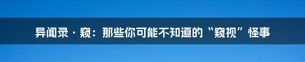 异闻录·窥:那些你可能不知道的“窥视”怪事