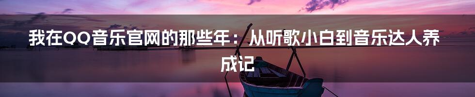 我在QQ音乐官网的那些年：从听歌小白到音乐达人养成记