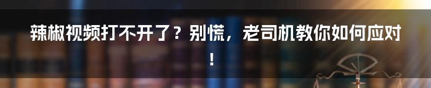辣椒视频打不开了?别慌,老司机教你如何应对!