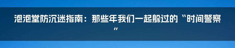 泡泡堂防沉迷指南：那些年我们一起躲过的“时间警察”