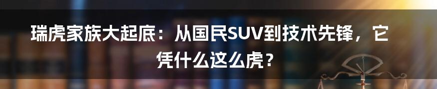 瑞虎家族大起底:从国民SUV到技术先锋,它凭什么这么虎?