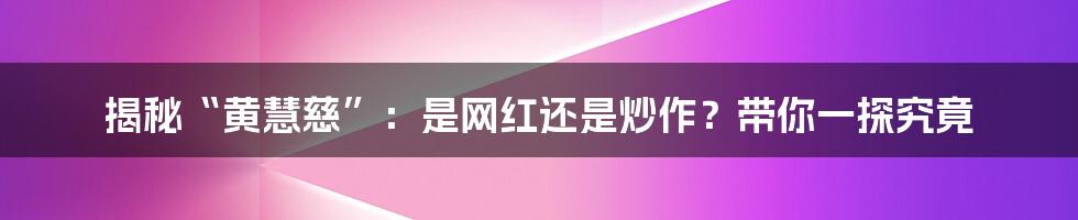 揭秘“黄慧慈”:是网红还是炒作?带你一探究竟