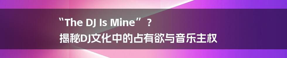 “The DJ Is Mine”? 揭秘DJ文化中的占有欲与音乐主权