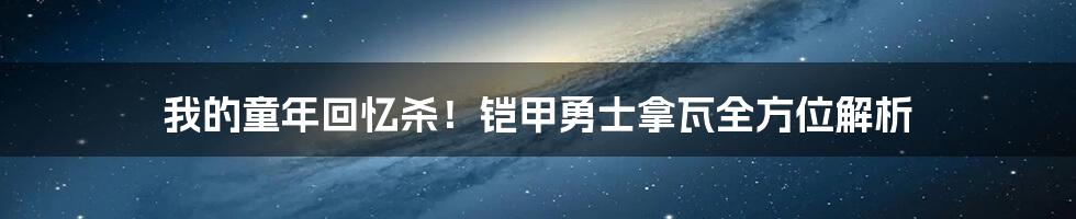 我的童年回忆杀!铠甲勇士拿瓦全方位解析