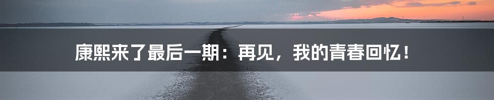 康熙来了最后一期:再见,我的青春回忆!