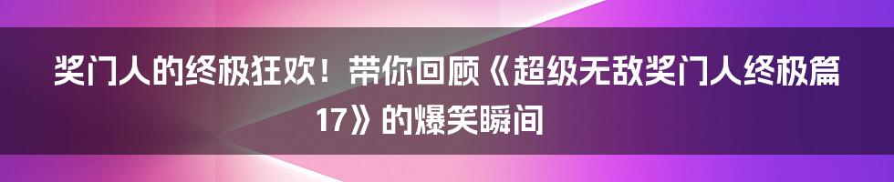 奖门人的终极狂欢！带你回顾《超级无敌奖门人终极篇17》的爆笑瞬间