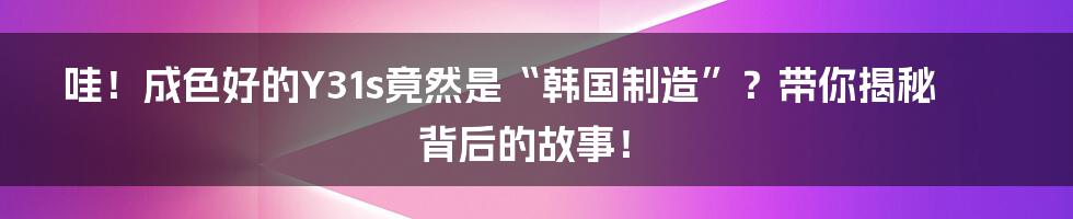哇!成色好的Y31s竟然是“韩国制造”?带你揭秘背后的故事!