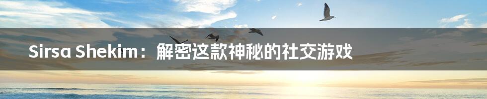 Sirsa Shekim:解密这款神秘的社交游戏