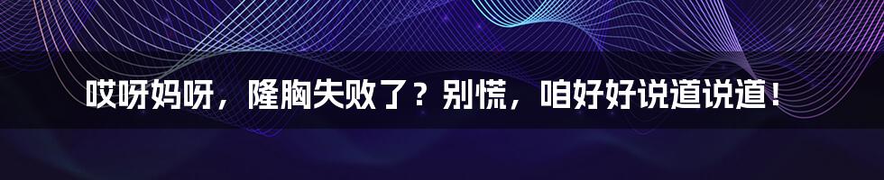 哎呀妈呀,隆胸失败了?别慌,咱好好说道说道!