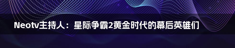 Neotv主持人:星际争霸2黄金时代的幕后英雄们
