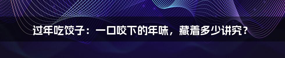 过年吃饺子：一口咬下的年味，藏着多少讲究？