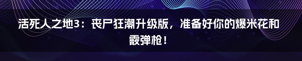 活死人之地3:丧尸狂潮升级版,准备好你的爆米花和霰弹枪!