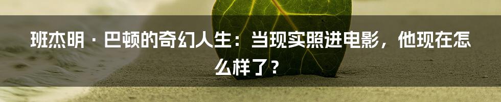 班杰明·巴顿的奇幻人生:当现实照进电影,他现在怎么样了?