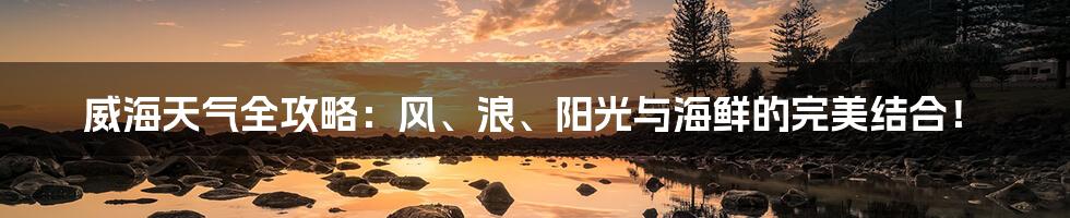威海天气全攻略：风、浪、阳光与海鲜的完美结合！