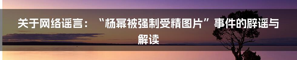 关于网络谣言:“杨幂被强制受精图片”事件的辟谣与解读