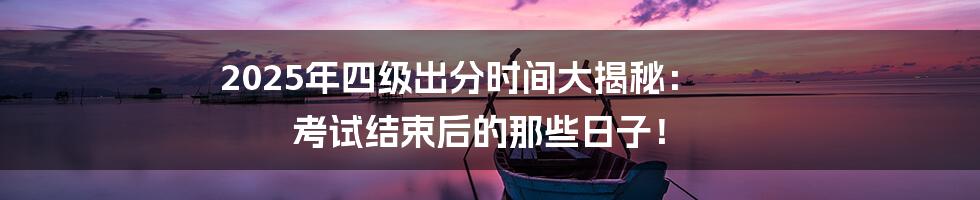 2025年四级出分时间大揭秘: 考试结束后的那些日子!
