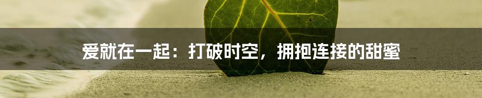 爱就在一起:打破时空,拥抱连接的甜蜜