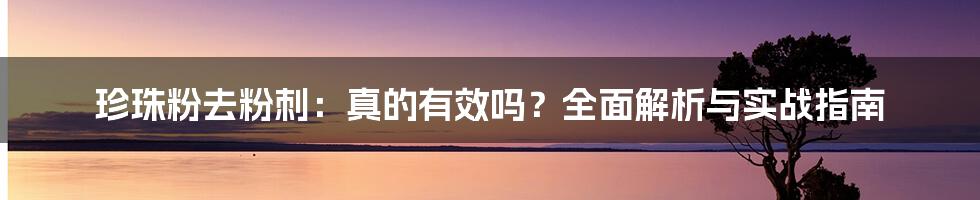 珍珠粉去粉刺:真的有效吗?全面解析与实战指南