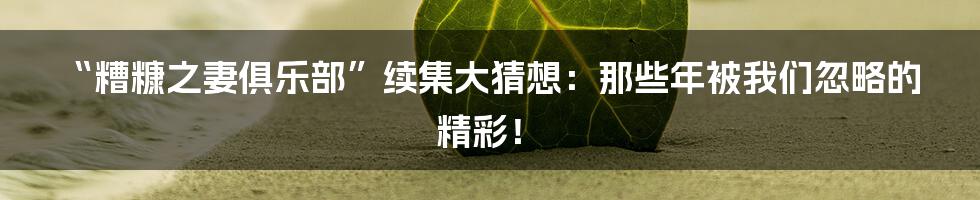 “糟糠之妻俱乐部”续集大猜想：那些年被我们忽略的精彩！