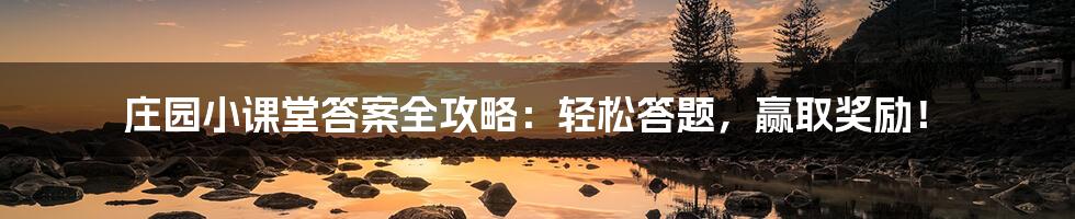 庄园小课堂答案全攻略：轻松答题，赢取奖励！