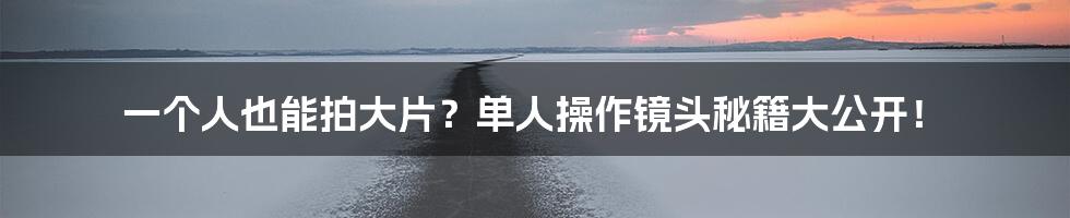 一个人也能拍大片？单人操作镜头秘籍大公开！