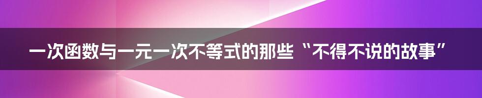 一次函数与一元一次不等式的那些“不得不说的故事”