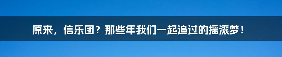 原来,信乐团?那些年我们一起追过的摇滚梦!