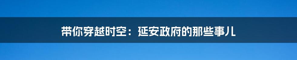 带你穿越时空:延安政府的那些事儿