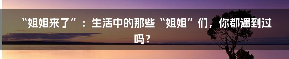 “姐姐来了”:生活中的那些“姐姐”们,你都遇到过吗?