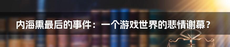 内海熏最后的事件：一个游戏世界的悲情谢幕？