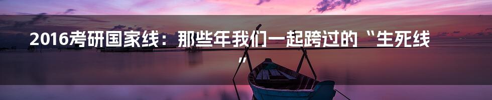 2016考研国家线:那些年我们一起跨过的“生死线”