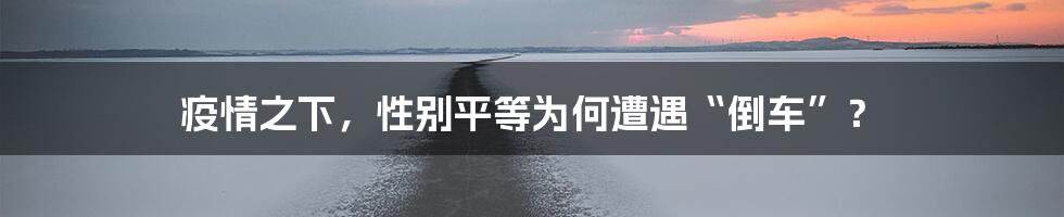 疫情之下，性别平等为何遭遇“倒车”？