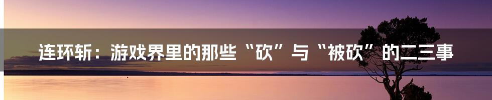 连环斩:游戏界里的那些“砍”与“被砍”的二三事