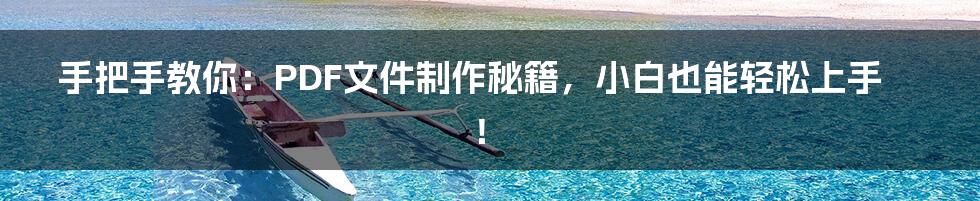 手把手教你:PDF文件制作秘籍,小白也能轻松上手!