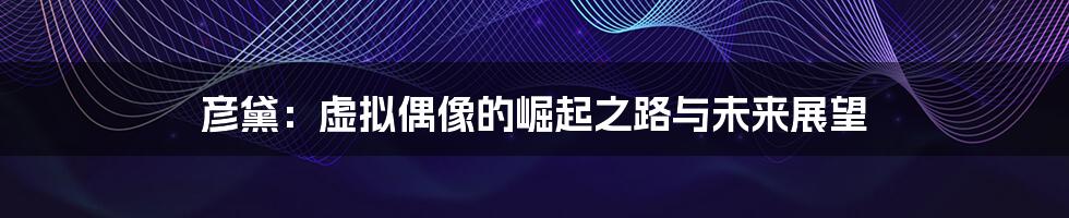 彦黛：虚拟偶像的崛起之路与未来展望