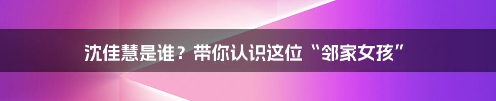 沈佳慧是谁?带你认识这位“邻家女孩”