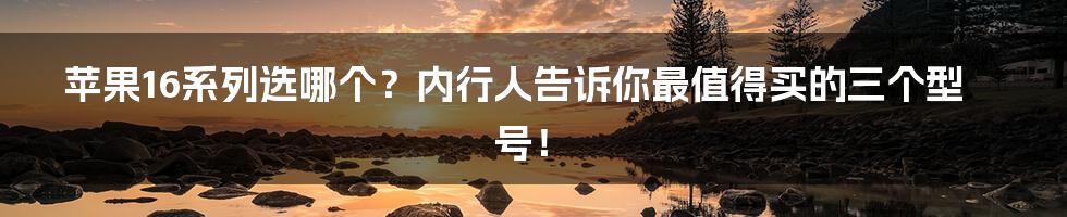 苹果16系列选哪个?内行人告诉你最值得买的三个型号!